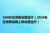 10086甘肃移动营业厅（2024年甘肃移动网上移动营业厅）
