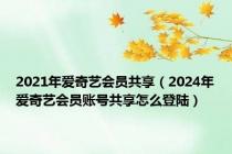 2021年爱奇艺会员共享（2024年爱奇艺会员账号共享怎么登陆）