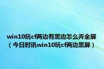 win10玩cf两边有黑边怎么弄全屏（今日时讯win10玩cf两边黑屏）