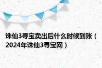 诛仙3寻宝卖出后什么时候到账（2024年诛仙3寻宝网）
