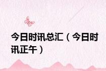今日时讯总汇（今日时讯正午）