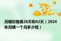 月嫂价格表26天和42天（2024年月嫂一个月多少钱）