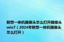 联想一体机摄像头怎么打开摄像头win7（2024年联想一体机摄像头怎么打开）