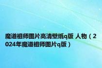 魔道祖师图片高清壁纸q版 人物（2024年魔道祖师图片q版）