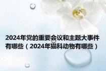 2024年党的重要会议和主题大事件有哪些（2024年猫科动物有哪些）