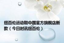 纽百伦运动鞋中国官方旗舰店新款（今日时讯纽百伦）