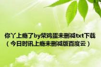 你丫上瘾了by柴鸡蛋未删减txt下载（今日时讯上瘾未删减版百度云）