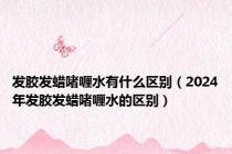 发胶发蜡啫喱水有什么区别（2024年发胶发蜡啫喱水的区别）