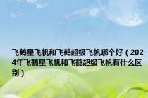 飞鹤星飞帆和飞鹤超级飞帆哪个好（2024年飞鹤星飞帆和飞鹤超级飞帆有什么区别）