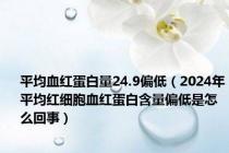 平均血红蛋白量24.9偏低（2024年平均红细胞血红蛋白含量偏低是怎么回事）