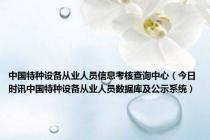 中国特种设备从业人员信息考核查询中心（今日时讯中国特种设备从业人员数据库及公示系统）