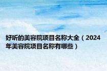 好听的美容院项目名称大全（2024年美容院项目名称有哪些）