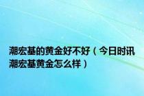 潮宏基的黄金好不好（今日时讯潮宏基黄金怎么样）