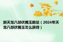 新天龙八部伏羲玉数量（2024年天龙八部伏羲玉怎么获得）