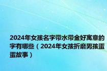 2024年女孩名字带水带金好寓意的字有哪些（2024年女孩折磨男孩蛋蛋故事）