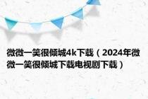 微微一笑很倾城4k下载（2024年微微一笑很倾城下载电视剧下载）