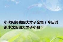 小沈阳领先四大才子全集（今日时讯小沈阳四大才子小品）