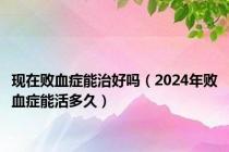 现在败血症能治好吗（2024年败血症能活多久）
