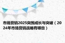 市场营销2025突围成长与突破（2024年市场营销战略有哪些）