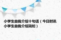 小学生自我介绍十句话（今日时讯小学生自我介绍简短）