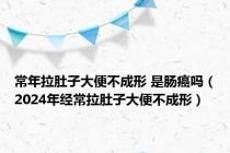 常年拉肚子大便不成形 是肠癌吗（2024年经常拉肚子大便不成形）