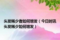 头发稀少者如何增发（今日时讯头发稀少如何增发）