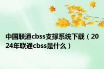 中国联通cbss支撑系统下载（2024年联通cbss是什么）