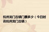 杭州龙门古镇门票多少（今日时讯杭州龙门古镇）