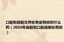 口腔和鼻腔交界处老是有痰吃什么药（2024年鼻腔和口腔连接处有痰）