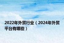 2022年外贸行业（2024年外贸平台有哪些）