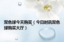 双色球今天购买（今日时讯双色球购买大厅）