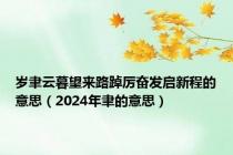 岁聿云暮望来路踔厉奋发启新程的意思（2024年聿的意思）