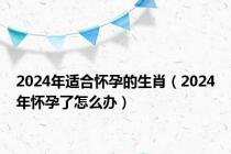 2024年适合怀孕的生肖（2024年怀孕了怎么办）
