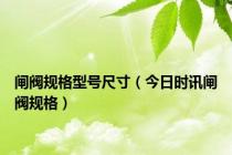 闸阀规格型号尺寸（今日时讯闸阀规格）
