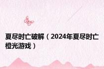 夏尽时亡破解（2024年夏尽时亡橙光游戏）
