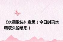 《水调歌头》意思（今日时讯水调歌头的意思）