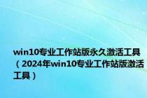 win10专业工作站版永久激活工具（2024年win10专业工作站版激活工具）