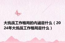 大统战工作格局的内涵是什么（2024年大统战工作格局是什么）