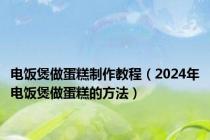 电饭煲做蛋糕制作教程（2024年电饭煲做蛋糕的方法）