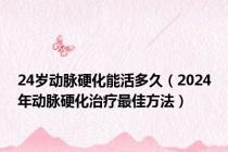 24岁动脉硬化能活多久（2024年动脉硬化治疗最佳方法）