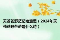 天苍苍野茫茫啥意思（2024年天苍苍野茫茫是什么诗）