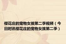 樱花庄的宠物女孩第二季视频（今日时讯樱花庄的宠物女孩第二季）
