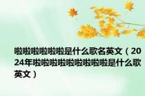 啦啦啦啦啦啦是什么歌名英文（2024年啦啦啦啦啦啦啦啦啦是什么歌英文）
