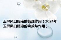 玉屏风口服液的药理作用（2024年玉屏风口服液的功效与作用）