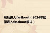 然后进入fastboot（2024年如何进入fastboot模式）
