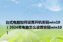 台式电脑如何设置开机密码win10（2024年电脑怎么设置密码win10）