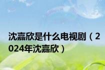 沈嘉欣是什么电视剧（2024年沈嘉欣）