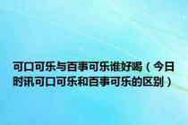 可口可乐与百事可乐谁好喝（今日时讯可口可乐和百事可乐的区别）