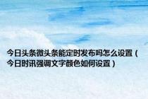 今日头条微头条能定时发布吗怎么设置（今日时讯强调文字颜色如何设置）