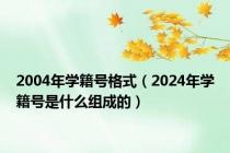2004年学籍号格式（2024年学籍号是什么组成的）
